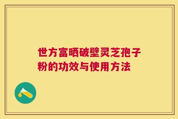 世方富晒破壁灵芝孢子粉的功效与使用方法 世方富晒破壁灵芝孢子粉的功效与使用方法