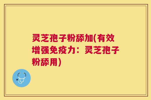 灵芝孢子粉舔加(有效增强免疫力：灵芝孢子粉舔用)