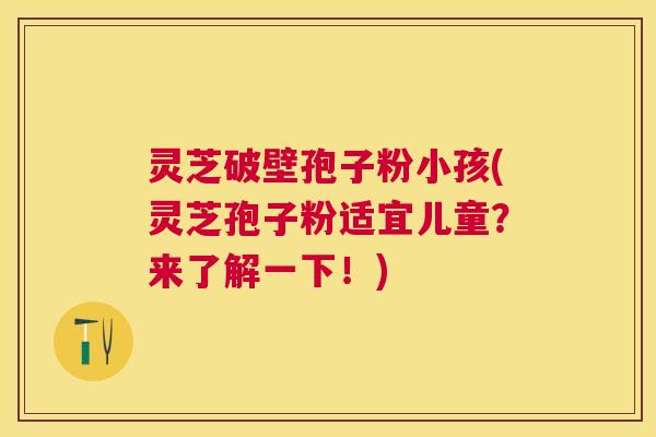 灵芝破壁孢子粉小孩(灵芝孢子粉适宜儿童?来了解一下!) 灵芝破壁孢子粉小孩(灵芝孢子粉适宜儿童?来了解一下!)