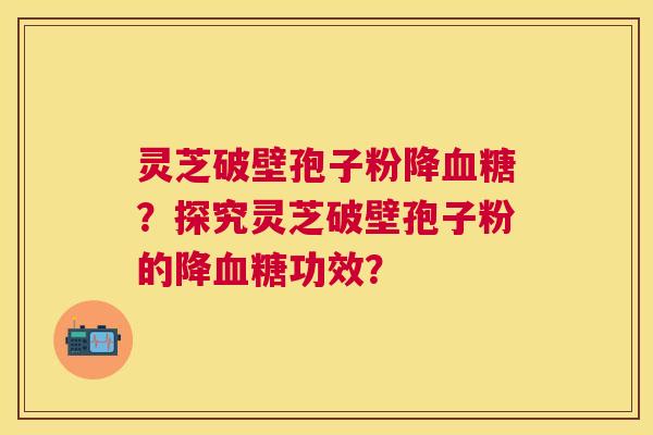 灵芝破壁孢子粉降？探究灵芝破壁孢子粉的降功效？