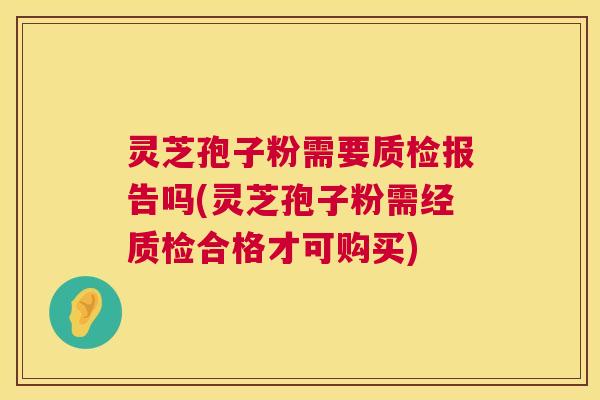 灵芝孢子粉需要质检报告吗(灵芝孢子粉需经质检合格才可购买) 灵芝孢子粉需要质检报告吗(灵芝孢子粉需经质检合格才可购买)