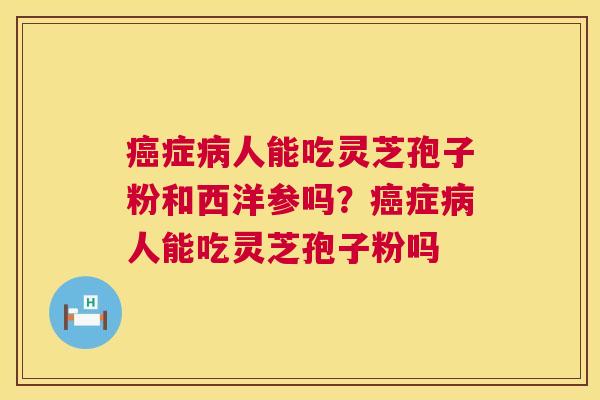 症人能吃灵芝孢子粉和西洋参吗?症人能吃灵芝孢子粉吗 症人能吃灵芝孢子粉和西洋参吗?症人能吃灵芝孢子粉吗