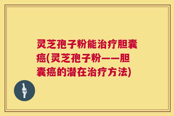 灵芝孢子粉能胆囊(灵芝孢子粉——胆囊的潜在方法)