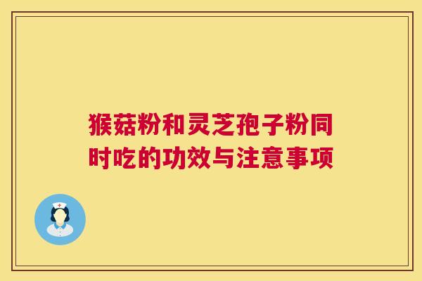 猴菇粉和灵芝孢子粉同时吃的功效与注意事项 猴菇粉和灵芝孢子粉同时吃的功效与注意事项