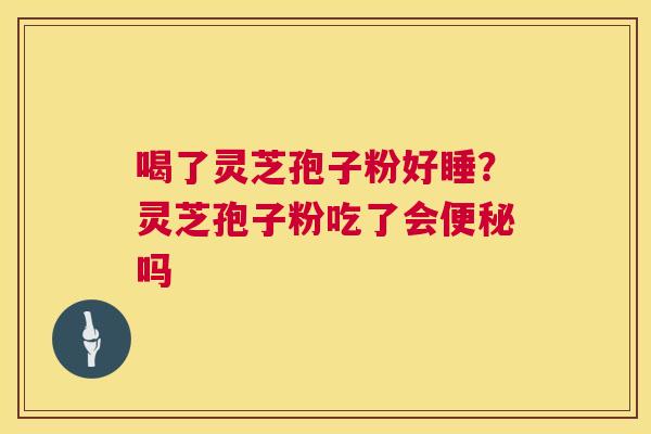 喝了灵芝孢子粉好睡?灵芝孢子粉吃了会吗 喝了灵芝孢子粉好睡?灵芝孢子粉吃了会吗