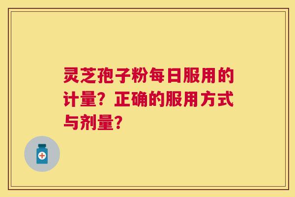 灵芝孢子粉每日服用的计量？正确的服用方式与剂量？