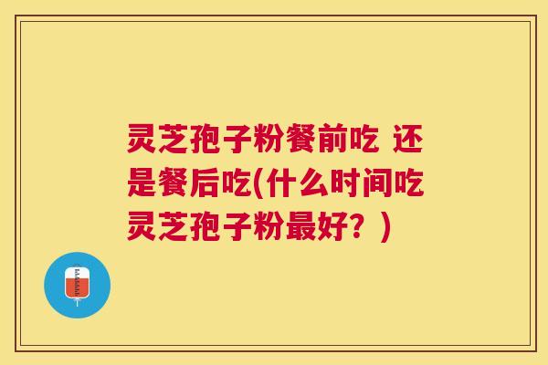 灵芝孢子粉餐前吃 还是餐后吃(什么时间吃灵芝孢子粉好？)