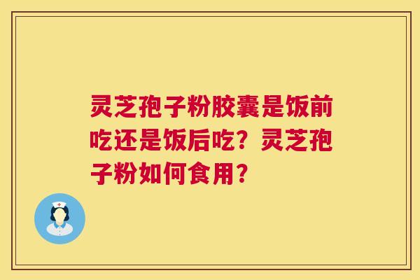 灵芝孢子粉胶囊是饭前吃还是饭后吃？灵芝孢子粉如何食用？