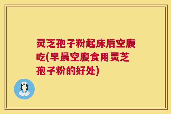 灵芝孢子粉起床后空腹吃(早晨空腹食用灵芝孢子粉的好处) 灵芝孢子粉起床后空腹吃(早晨空腹食用灵芝孢子粉的好处)