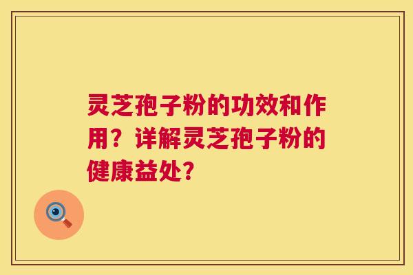 灵芝孢子粉的功效和作用?详解灵芝孢子粉的健康益处? 灵芝孢子粉的功效和作用?详解灵芝孢子粉的健康益处?