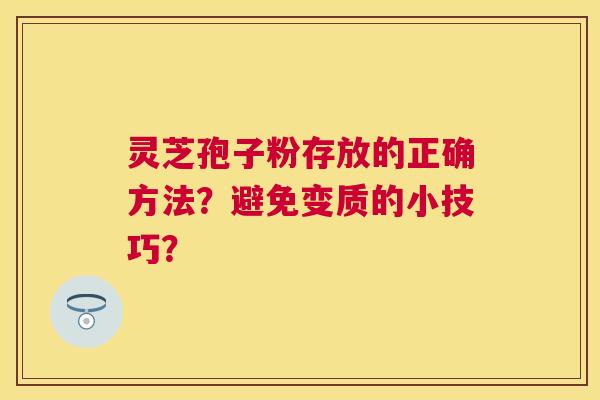 灵芝孢子粉存放的正确方法？避免变质的小技巧？