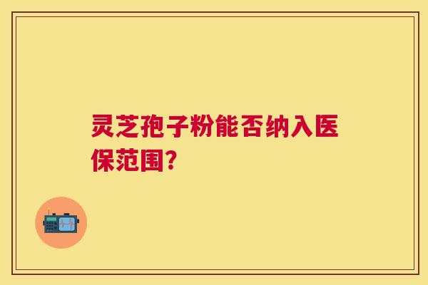 灵芝孢子粉能否纳入医保范围? 灵芝孢子粉能否纳入医保范围?
