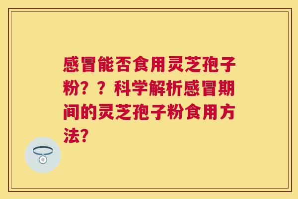 能否食用灵芝孢子粉？？科学解析期间的灵芝孢子粉食用方法？