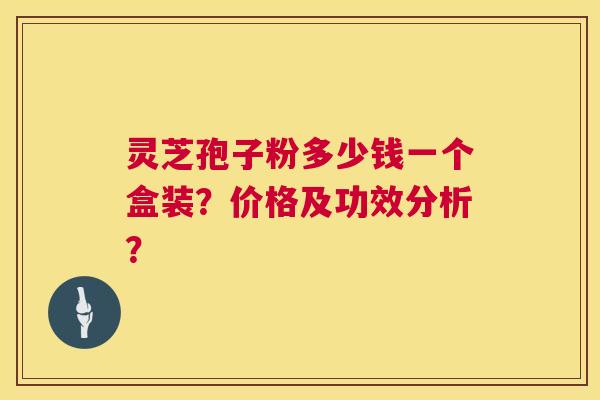 灵芝孢子粉多少钱一个盒装？价格及功效分析？