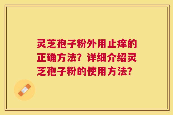 灵芝孢子粉外用止痒的正确方法?详细介绍灵芝孢子粉的使用方法? 灵芝孢子粉外用止痒的正确方法?详细介绍灵芝孢子粉的使用方法?