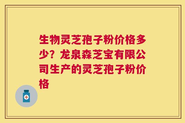 生物灵芝孢子粉价格多少?龙泉森芝宝有限公司生产的灵芝孢子粉价格 生物灵芝孢子粉价格多少?龙泉森芝宝有限公司生产的灵芝孢子粉价格