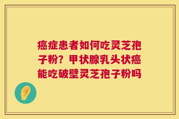 症患者如何吃灵芝孢子粉?乳头状能吃破壁灵芝孢子粉吗 症患者如何吃灵芝孢子粉?乳头状能吃破壁灵芝孢子粉吗