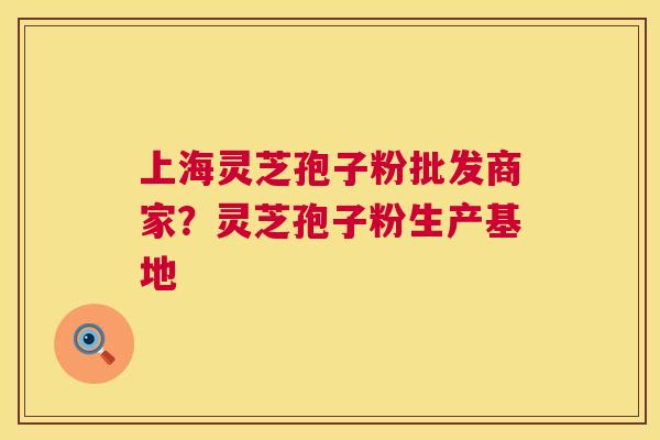 上海灵芝孢子粉批发商家？灵芝孢子粉生产基地