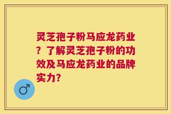 灵芝孢子粉马应龙药业？了解灵芝孢子粉的功效及马应龙药业的品牌实力？