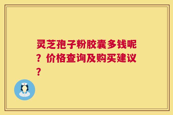 灵芝孢子粉胶囊多钱呢?价格查询及购买建议? 灵芝孢子粉胶囊多钱呢?价格查询及购买建议?
