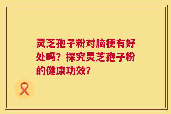 灵芝孢子粉对脑梗有好处吗?探究灵芝孢子粉的健康功效? 灵芝孢子粉对脑梗有好处吗?探究灵芝孢子粉的健康功效?