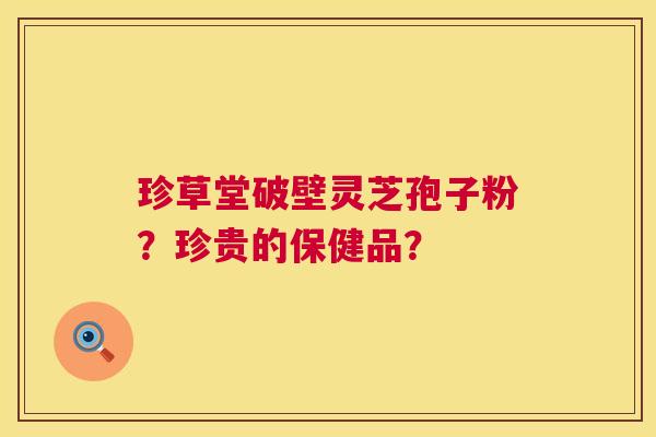 珍草堂破壁灵芝孢子粉？珍贵的保健品？