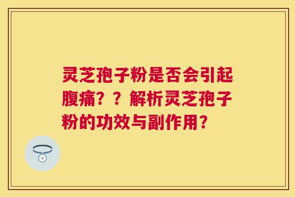 灵芝孢子粉是否会引起腹痛？？解析灵芝孢子粉的功效与副作用？