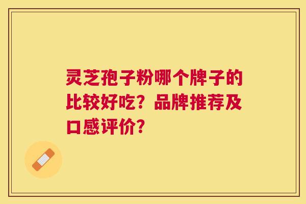 灵芝孢子粉哪个牌子的比较好吃?品牌推荐及口感评价? 灵芝孢子粉哪个牌子的比较好吃?品牌推荐及口感评价?