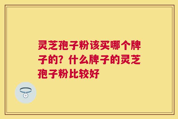 灵芝孢子粉该买哪个牌子的？什么牌子的灵芝孢子粉比较好