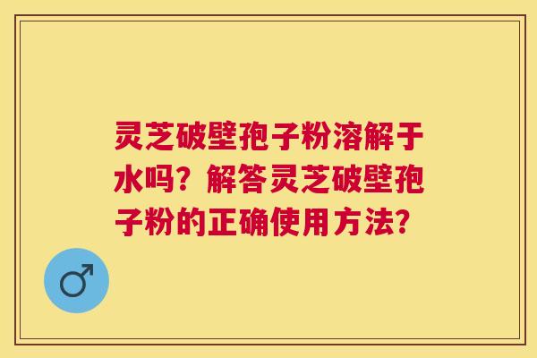 灵芝破壁孢子粉溶解于水吗？解答灵芝破壁孢子粉的正确使用方法？