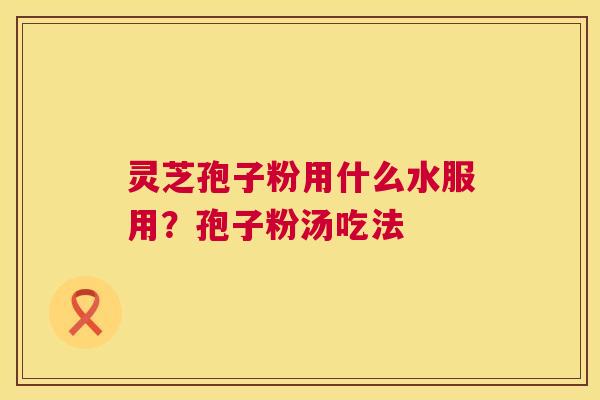 灵芝孢子粉用什么水服用?孢子粉汤吃法 灵芝孢子粉用什么水服用?孢子粉汤吃法