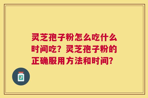 灵芝孢子粉怎么吃什么时间吃？灵芝孢子粉的正确服用方法和时间？