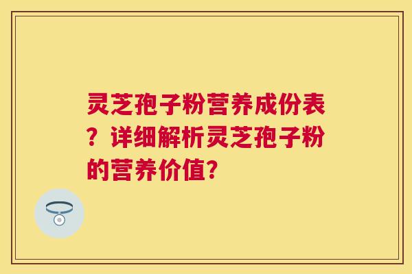 灵芝孢子粉营养成份表？详细解析灵芝孢子粉的营养价值？