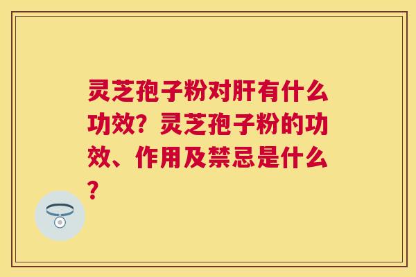 灵芝孢子粉对有什么功效?灵芝孢子粉的功效、作用及禁忌是什么? 灵芝孢子粉对有什么功效?灵芝孢子粉的功效、作用及禁忌是什么?
