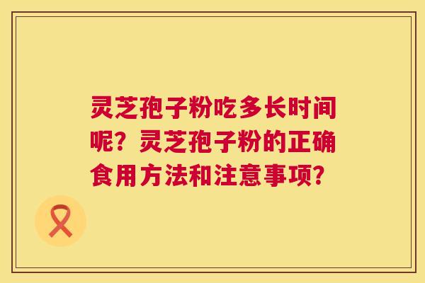 灵芝孢子粉吃多长时间呢？灵芝孢子粉的正确食用方法和注意事项？