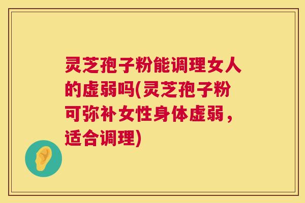 灵芝孢子粉能调理女人的虚弱吗(灵芝孢子粉可弥补女性身体虚弱，适合调理)