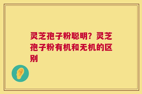 灵芝孢子粉聪明？灵芝孢子粉有机和无机的区别