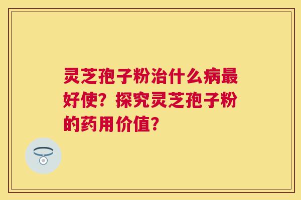 灵芝孢子粉什么好使？探究灵芝孢子粉的药用价值？