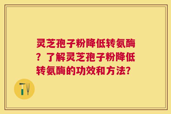 灵芝孢子粉降低转氨酶?了解灵芝孢子粉降低转氨酶的功效和方法? 灵芝孢子粉降低转氨酶?了解灵芝孢子粉降低转氨酶的功效和方法?