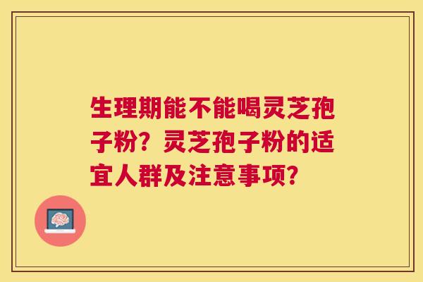 生理期能不能喝灵芝孢子粉?灵芝孢子粉的适宜人群及注意事项? 生理期能不能喝灵芝孢子粉?灵芝孢子粉的适宜人群及注意事项?