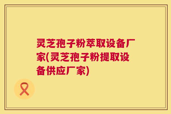 灵芝孢子粉萃取设备厂家(灵芝孢子粉提取设备供应厂家) 灵芝孢子粉萃取设备厂家(灵芝孢子粉提取设备供应厂家)