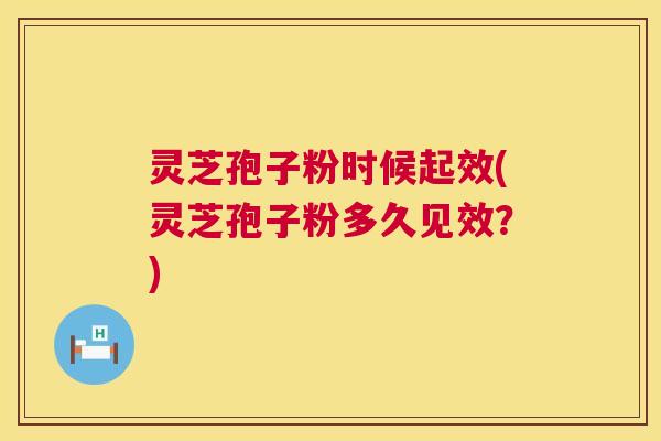 灵芝孢子粉时候起效(灵芝孢子粉多久见效?) 灵芝孢子粉时候起效(灵芝孢子粉多久见效?)