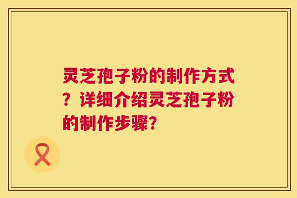 灵芝孢子粉的制作方式?详细介绍灵芝孢子粉的制作步骤? 灵芝孢子粉的制作方式?详细介绍灵芝孢子粉的制作步骤?
