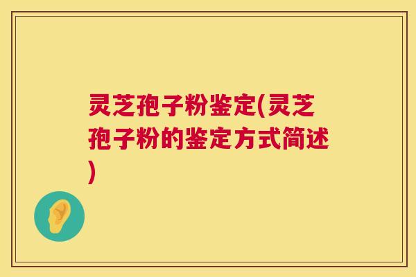 灵芝孢子粉鉴定(灵芝孢子粉的鉴定方式简述)