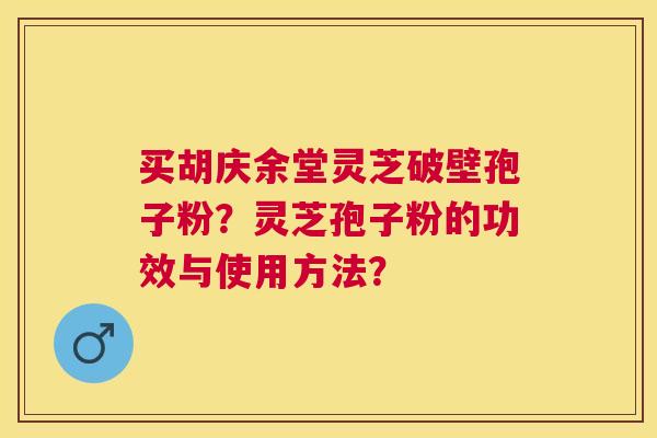 买胡庆余堂灵芝破壁孢子粉?灵芝孢子粉的功效与使用方法? 买胡庆余堂灵芝破壁孢子粉?灵芝孢子粉的功效与使用方法?