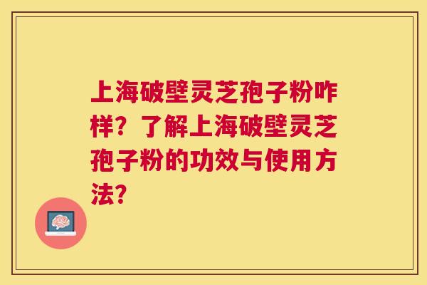 上海破壁灵芝孢子粉咋样?了解上海破壁灵芝孢子粉的功效与使用方法? 上海破壁灵芝孢子粉咋样?了解上海破壁灵芝孢子粉的功效与使用方法?