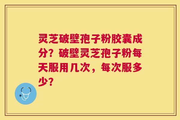 灵芝破壁孢子粉胶囊成分?破壁灵芝孢子粉每天服用几次,每次服多少? 灵芝破壁孢子粉胶囊成分?破壁灵芝孢子粉每天服用几次,每次服多少?