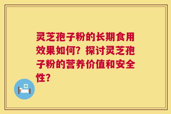 灵芝孢子粉的长期食用效果如何?探讨灵芝孢子粉的营养价值和安全性? 灵芝孢子粉的长期食用效果如何?探讨灵芝孢子粉的营养价值和安全性?