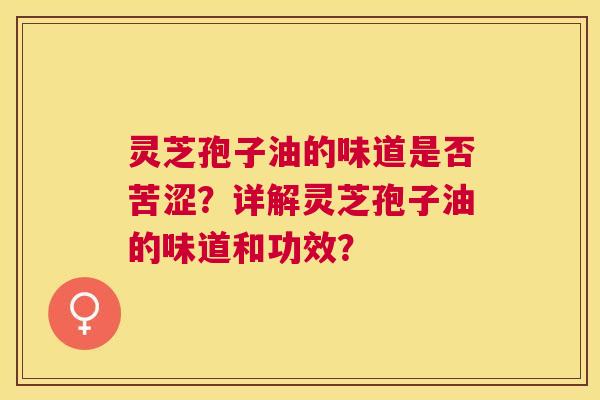 灵芝孢子油的味道是否苦涩?详解灵芝孢子油的味道和功效? 灵芝孢子油的味道是否苦涩?详解灵芝孢子油的味道和功效?