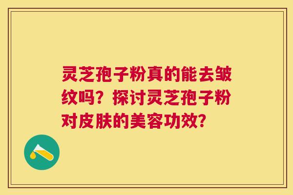 灵芝孢子粉真的能去皱纹吗？探讨灵芝孢子粉对的美容功效？